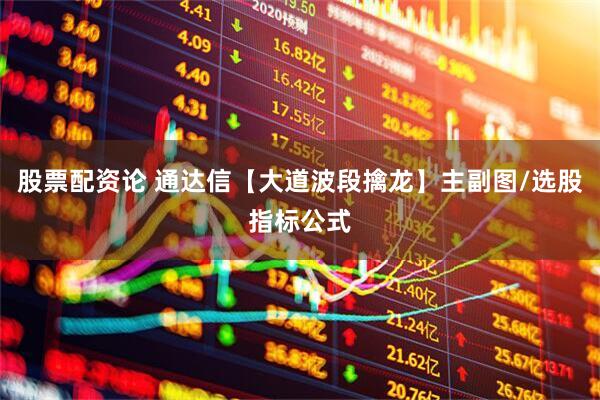 股票配资论 通达信【大道波段擒龙】主副图/选股指标公式