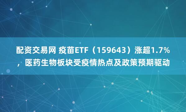 配资交易网 疫苗ETF（159643）涨超1.7%，医药生物板块受疫情热点及政策预期驱动