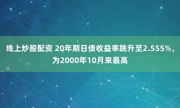 线上炒股配资 20年期日债收益率跳升至2.555%，为2000年10月来最高