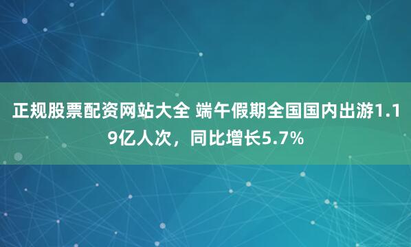 正规股票配资网站大全 端午假期全国国内出游1.19亿人次，同比增长5.7%