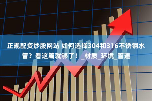正规配资炒股网站 如何选择304和316不锈钢水管？看这篇就够了！_材质_环境_管道