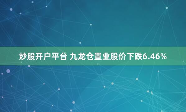 炒股开户平台 九龙仓置业股价下跌6.46%
