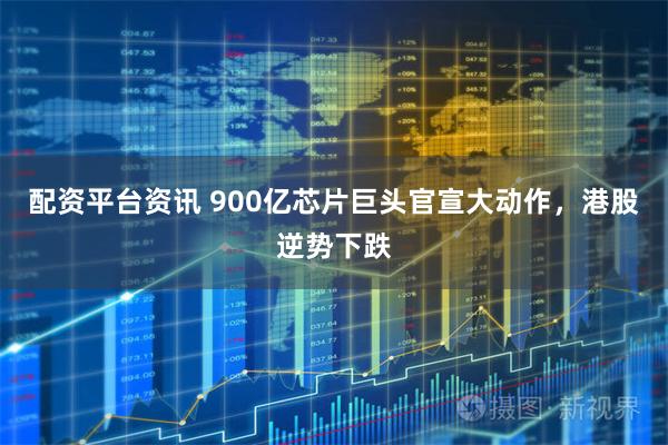 配资平台资讯 900亿芯片巨头官宣大动作，港股逆势下跌