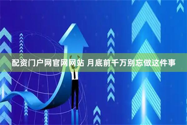 配资门户网官网网站 月底前千万别忘做这件事