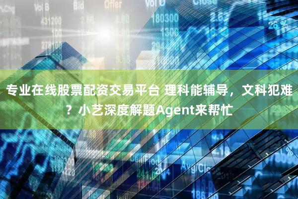 专业在线股票配资交易平台 理科能辅导，文科犯难？小艺深度解题Agent来帮忙