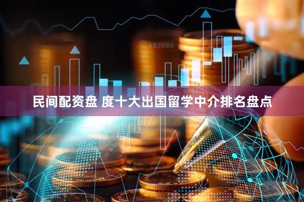 民间配资盘 度十大出国留学中介排名盘点