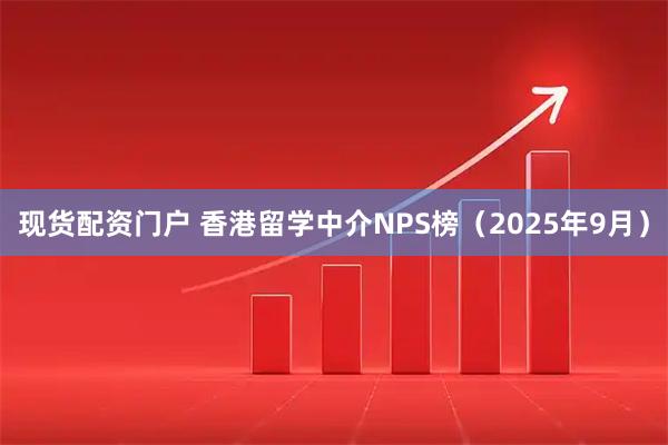 现货配资门户 香港留学中介NPS榜（2025年9月）