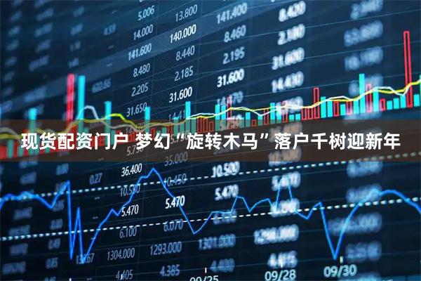 现货配资门户 梦幻“旋转木马”落户千树迎新年