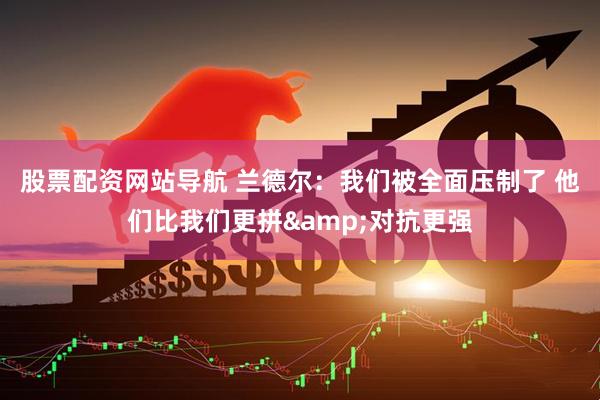 股票配资网站导航 兰德尔：我们被全面压制了 他们比我们更拼&对抗更强