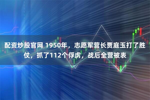 配资炒股官网 1950年，志愿军营长贾庭玉打了胜仗，抓了112个俘虏，战后全营被表
