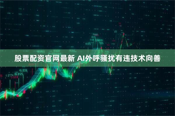 股票配资官网最新 AI外呼骚扰有违技术向善