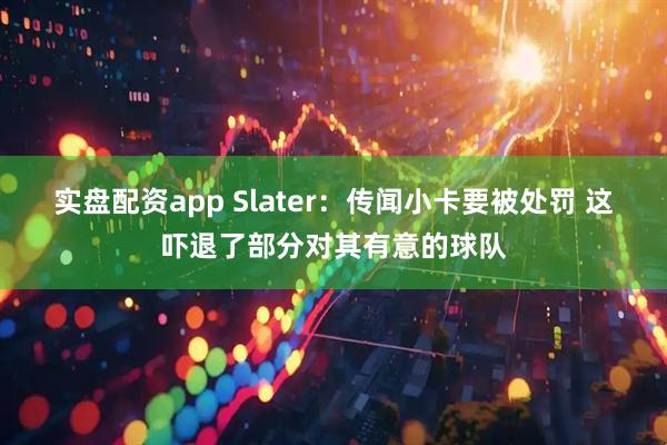 实盘配资app Slater：传闻小卡要被处罚 这吓退了部分对其有意的球队