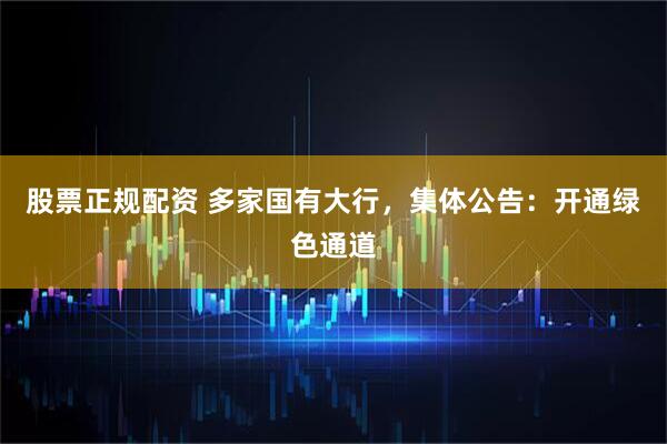 股票正规配资 多家国有大行，集体公告：开通绿色通道