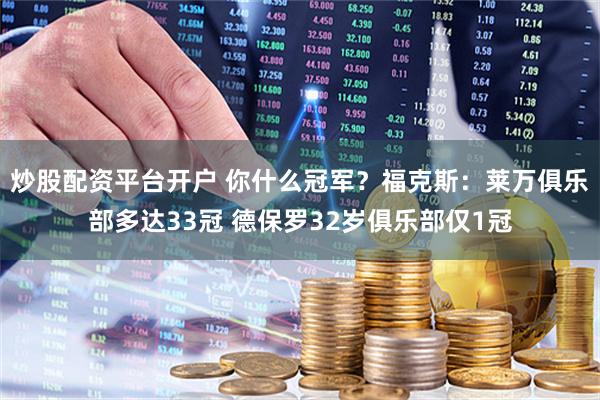 炒股配资平台开户 你什么冠军？福克斯：莱万俱乐部多达33冠 德保罗32岁俱乐部仅1冠