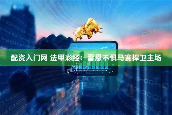 配资入门网 法甲彩经：雷恩不惧马赛捍卫主场
