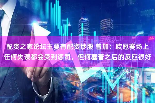 配资之家论坛主要有配资炒股 曾加：欧冠赛场上任何失误都会受到惩罚，但何塞普之后的反应很好